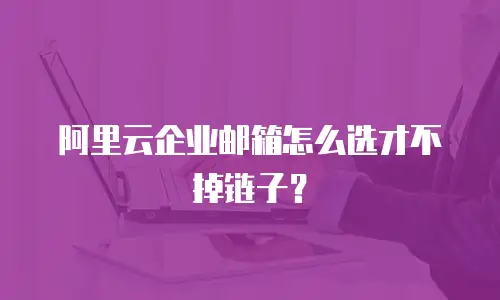 阿里云企业邮箱怎么选才不掉链子?
