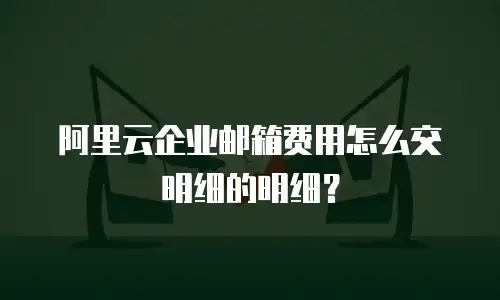 阿里云企业邮箱费用怎么交明细的明细?