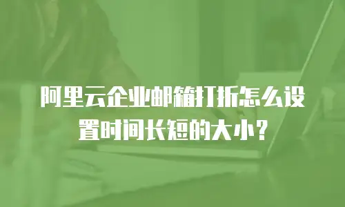 阿里云企业邮箱打折怎么设置时间长短的大小？