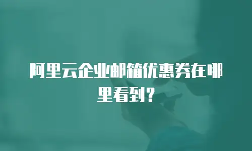 阿里云企业邮箱优惠券在哪里看到?