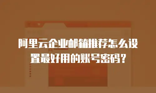 阿里云企业邮箱推荐怎么设置最好用的账号密码？
