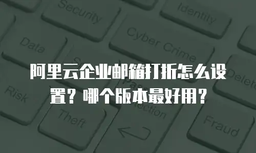 阿里云企业邮箱打折怎么设置?哪个版本最好用?
