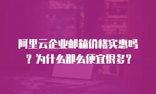 阿里云企业邮箱价格实惠吗？为什么那么便宜很多？