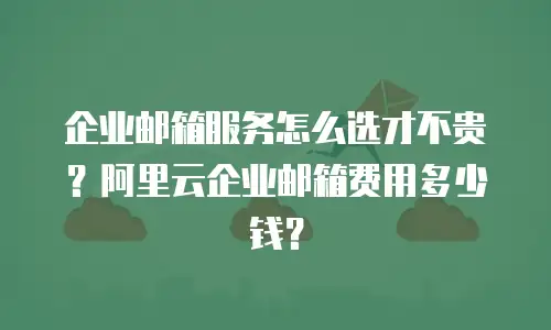 企业邮箱服务怎么选才不贵？阿里云企业邮箱费用多少钱？