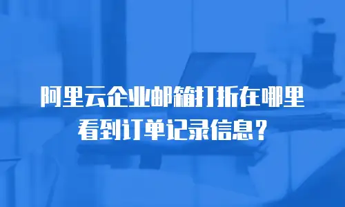 阿里云企业邮箱打折在哪里看到订单记录信息?