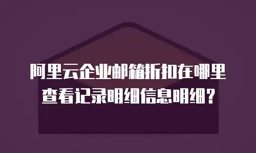 阿里云企业邮箱折扣在哪里查看记录明细信息明细？