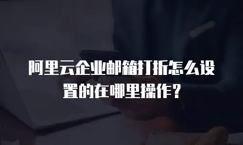 阿里云企业邮箱打折怎么设置的在哪里操作？