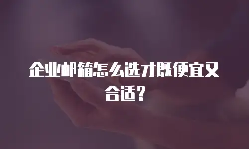 企业邮箱怎么选才既便宜又合适?