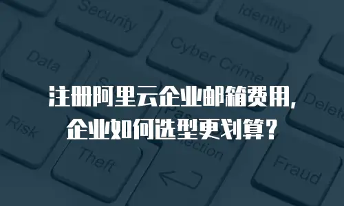 注册阿里云企业邮箱费用，企业如何选型更划算？