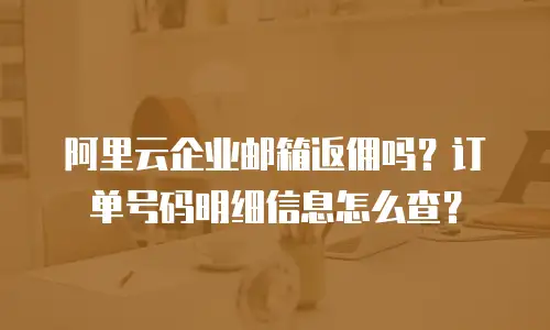 阿里云企业邮箱返佣吗?订单号码明细信息怎么查?