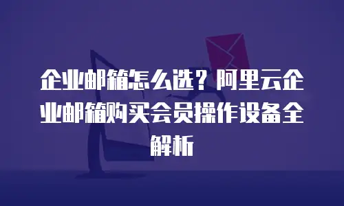企业邮箱怎么选？阿里云企业邮箱购买会员操作设备全解析