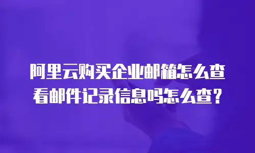 阿里云购买企业邮箱怎么查看邮件记录信息吗怎么查?