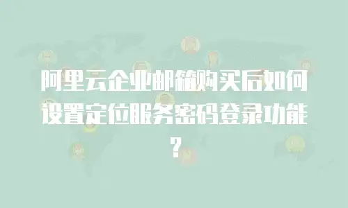 阿里云企业邮箱购买后如何设置定位服务密码登录功能？