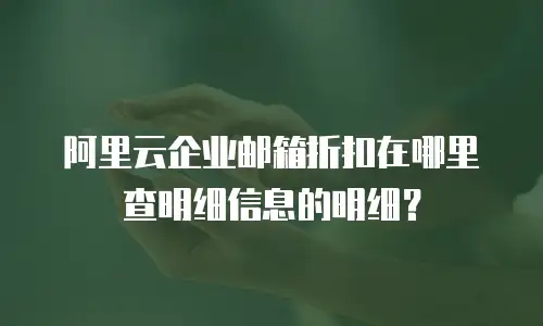 阿里云企业邮箱折扣在哪里查明细信息的明细？