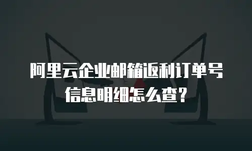 阿里云企业邮箱返利订单号信息明细怎么查？