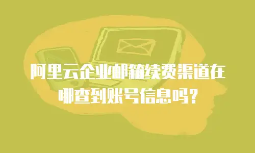 阿里云企业邮箱续费渠道在哪查到账号信息吗?
