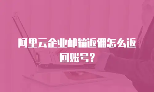 阿里云企业邮箱返佣怎么返回账号？