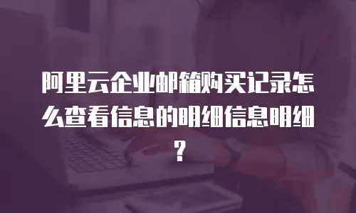 阿里云企业邮箱购买记录怎么查看信息的明细信息明细？