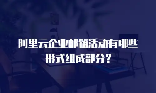 阿里云企业邮箱活动有哪些形式组成部分？