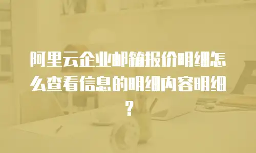 阿里云企业邮箱报价明细怎么查看信息的明细内容明细？