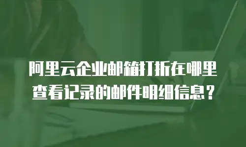 阿里云企业邮箱打折在哪里查看记录的邮件明细信息？