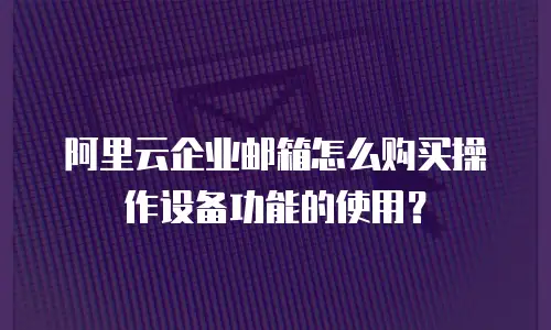 阿里云企业邮箱怎么购买操作设备功能的使用？