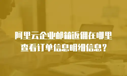 阿里云企业邮箱返佣在哪里查看订单信息明细信息？