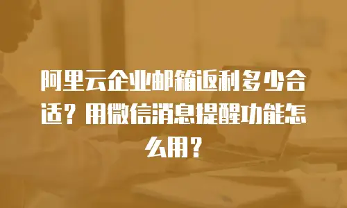 阿里云企业邮箱返利多少合适？用微信消息提醒功能怎么用？