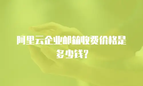 阿里云企业邮箱收费价格是多少钱？