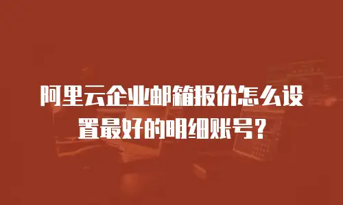 阿里云企业邮箱报价怎么设置最好的明细账号？