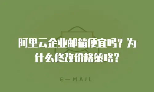 阿里云企业邮箱便宜吗？为什么修改价格策略？