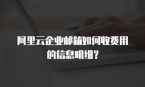 阿里云企业邮箱如何收费用的信息明细？