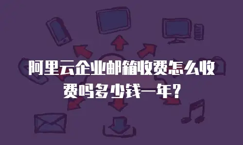 阿里云企业邮箱收费怎么收费吗多少钱一年？
