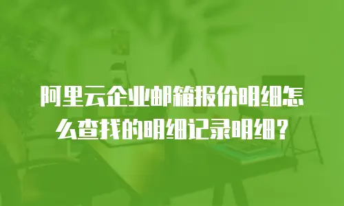 阿里云企业邮箱报价明细怎么查找的明细记录明细？