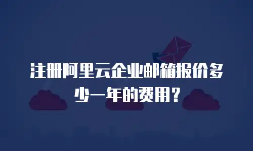 注册阿里云企业邮箱报价多少一年的费用？