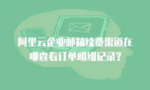 阿里云企业邮箱续费渠道在哪查看订单明细记录？