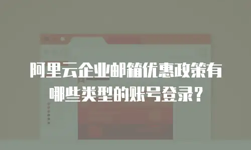 阿里云企业邮箱优惠政策有哪些类型的账号登录？
