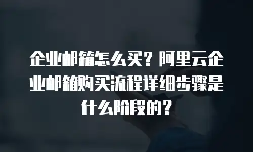 企业邮箱怎么买？阿里云企业邮箱购买流程详细步骤是什么阶段的？