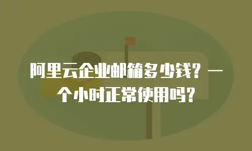阿里云企业邮箱多少钱？一个小时正常使用吗？