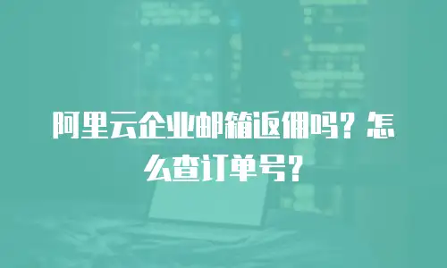 阿里云企业邮箱返佣吗？怎么查订单号？
