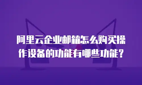 阿里云企业邮箱怎么购买操作设备的功能有哪些功能？