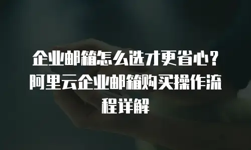 企业邮箱怎么选才更省心？阿里云企业邮箱购买操作流程详解