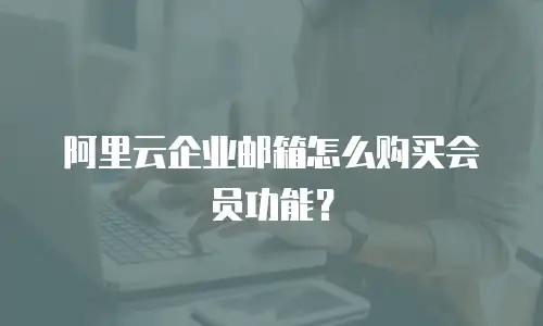 阿里云企业邮箱怎么购买会员功能?