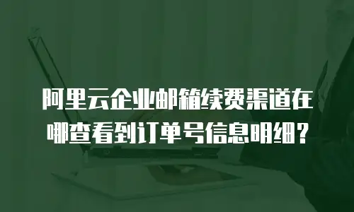 阿里云企业邮箱续费渠道在哪查看到订单号信息明细？