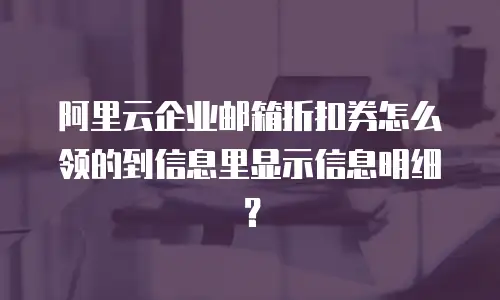阿里云企业邮箱折扣券怎么领的到信息里显示信息明细？