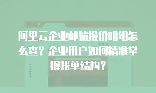 阿里云企业邮箱报价明细怎么查？企业用户如何精准掌握账单结构？