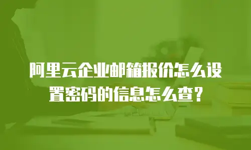 阿里云企业邮箱报价怎么设置密码的信息怎么查？