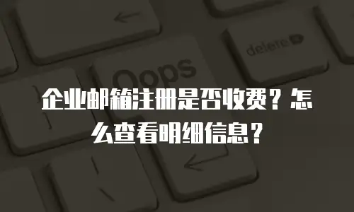 企业邮箱注册是否收费?怎么查看明细信息?