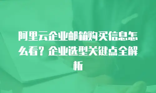 阿里云企业邮箱购买信息怎么看？企业选型关键点全解析