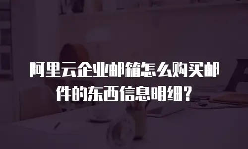 阿里云企业邮箱怎么购买邮件的东西信息明细?